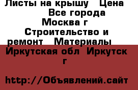 Листы на крышу › Цена ­ 100 - Все города, Москва г. Строительство и ремонт » Материалы   . Иркутская обл.,Иркутск г.